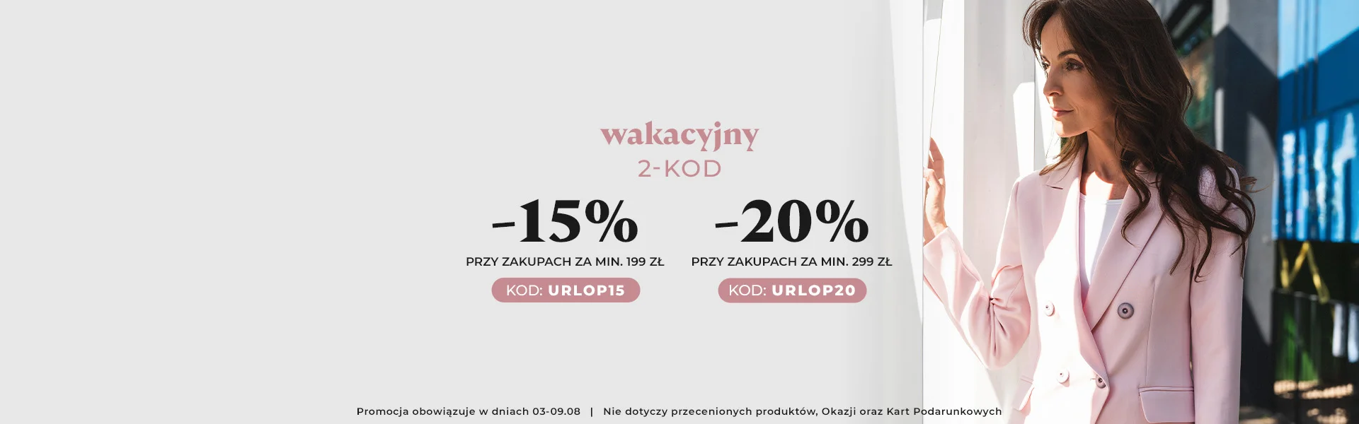 -15% przy zakupach za min. 199 zł kod: URLOP15 -20% przy zakupach za min. 299 zł kod: URLOP20 Promocja nie dotyczy przecenionych produkt&oacute;w, Okazji oraz Kart Podarunkowych