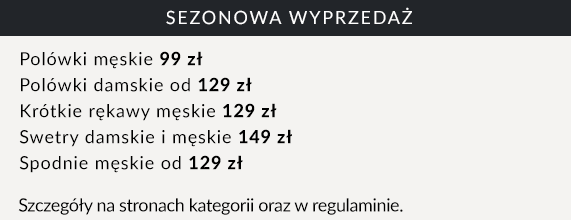 Sezonowa wyprzedaż Polówki męskie 99 zł  Polówki damskie od 129 zł  Krótkie rękawy męskie 129 zł  Swetry damskie i męskie 149 zł  Spodnie męskie od 129 zł